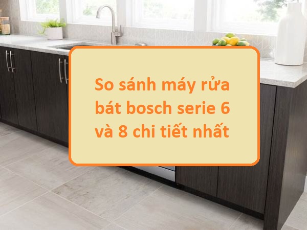 So sánh máy rửa bát Bosch serie 6 và 8